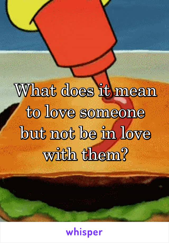 What does it mean to love someone but not be in love with them?