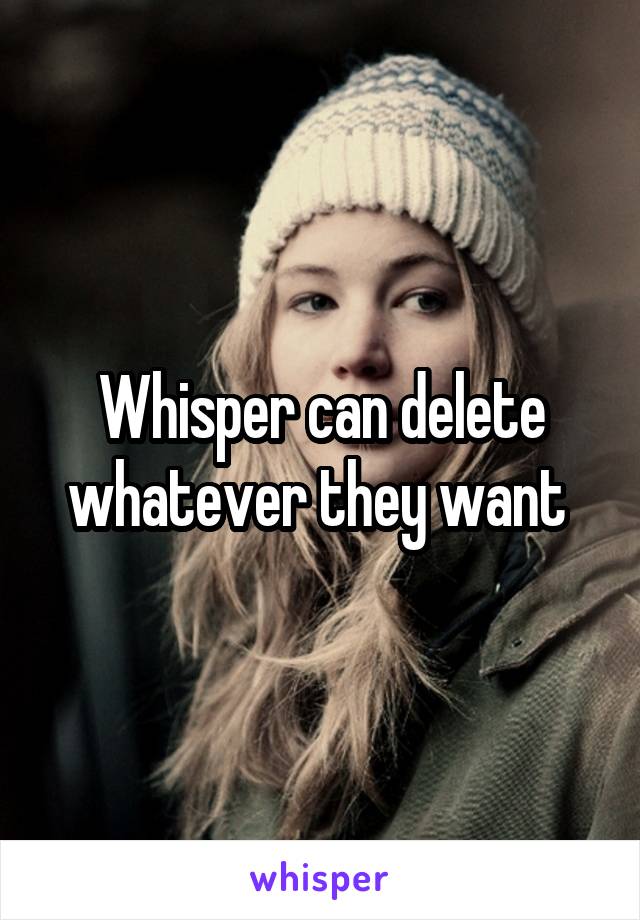 Whisper can delete whatever they want 