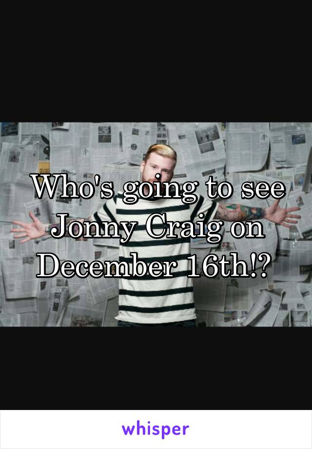 Who's going to see Jonny Craig on December 16th!? 