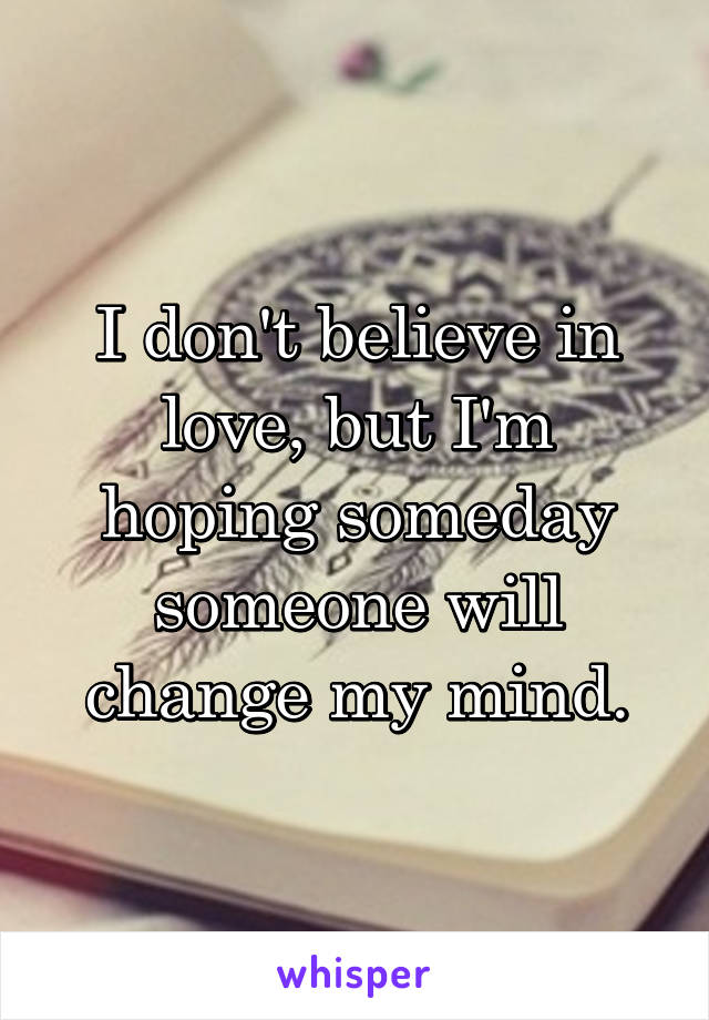 I don't believe in love, but I'm hoping someday someone will change my mind.