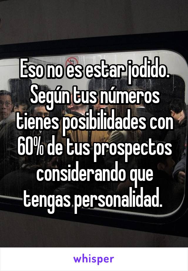 Eso no es estar jodido. Según tus números tienes posibilidades con 60% de tus prospectos considerando que tengas personalidad. 