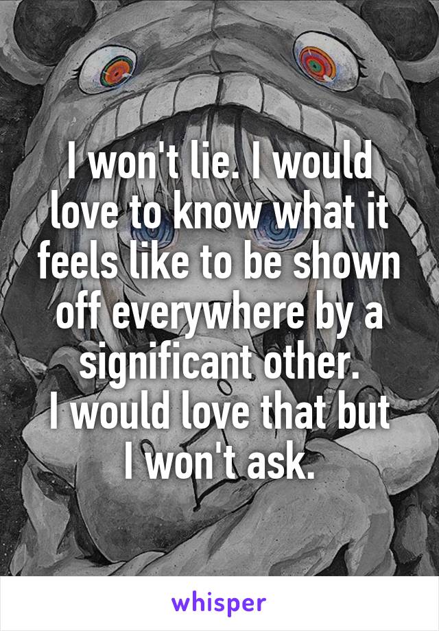 I won't lie. I would love to know what it feels like to be shown off everywhere by a significant other.
I would love that but I won't ask.