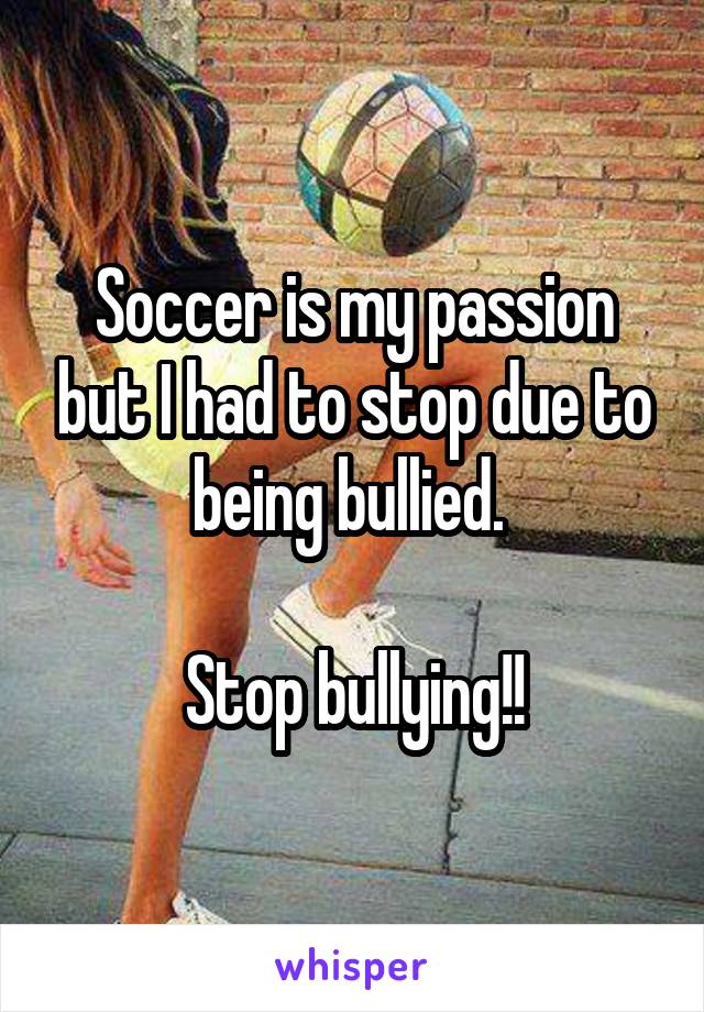 Soccer is my passion but I had to stop due to being bullied. 

Stop bullying!!