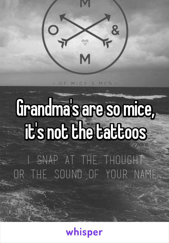 Grandma's are so mice, it's not the tattoos