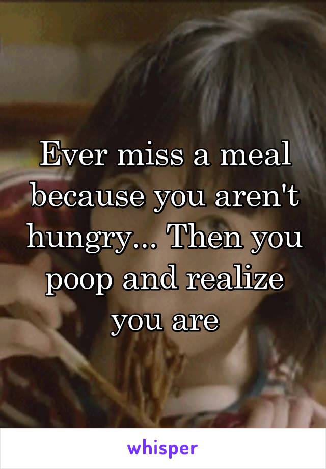 Ever miss a meal because you aren't hungry... Then you poop and realize you are