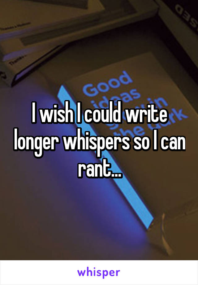 I wish I could write longer whispers so I can rant...