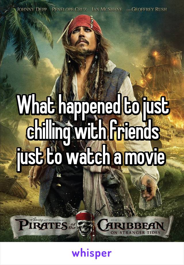 What happened to just chilling with friends just to watch a movie 