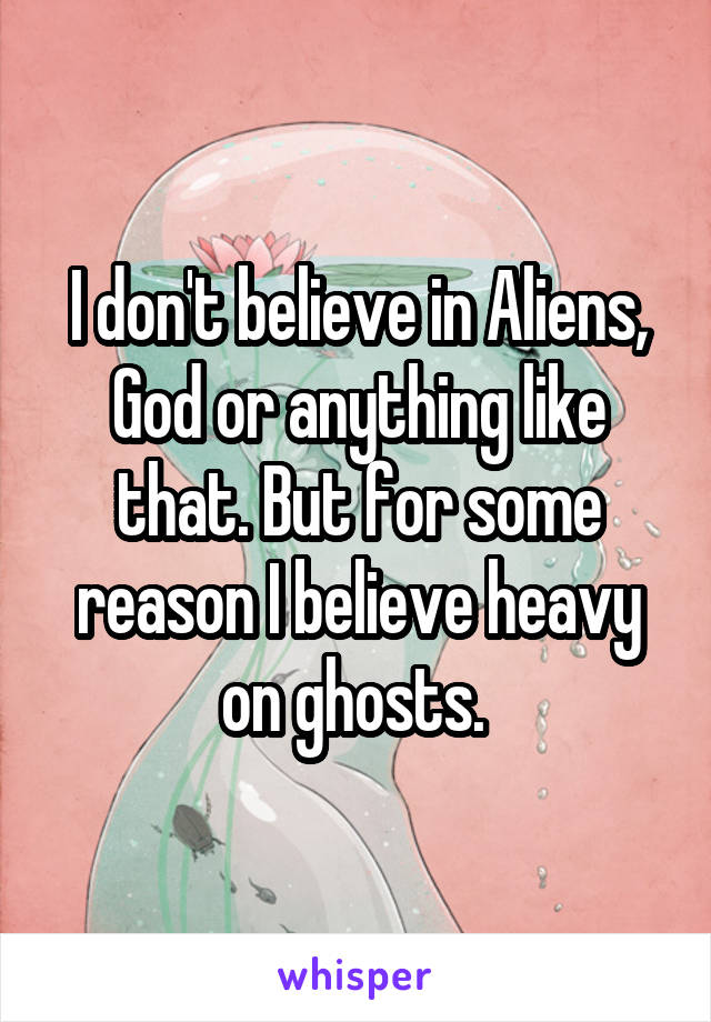 I don't believe in Aliens, God or anything like that. But for some reason I believe heavy on ghosts. 