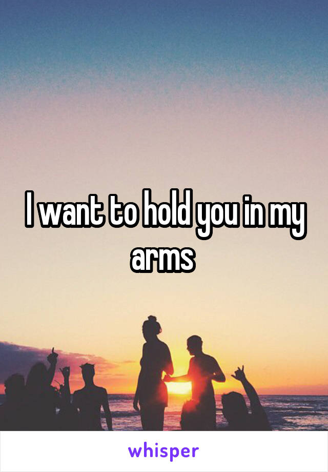 I want to hold you in my arms 