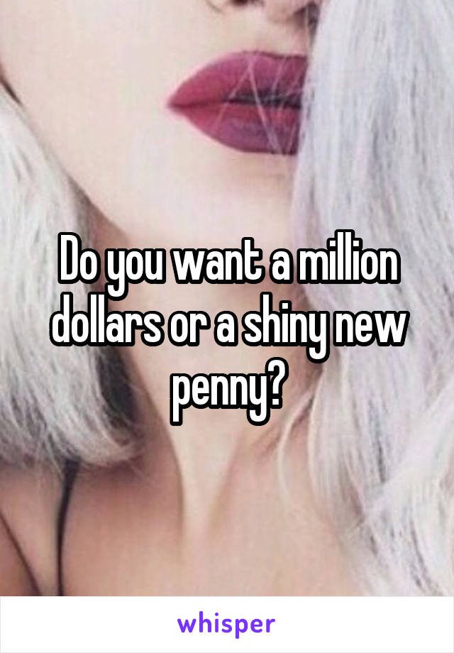 Do you want a million dollars or a shiny new penny?