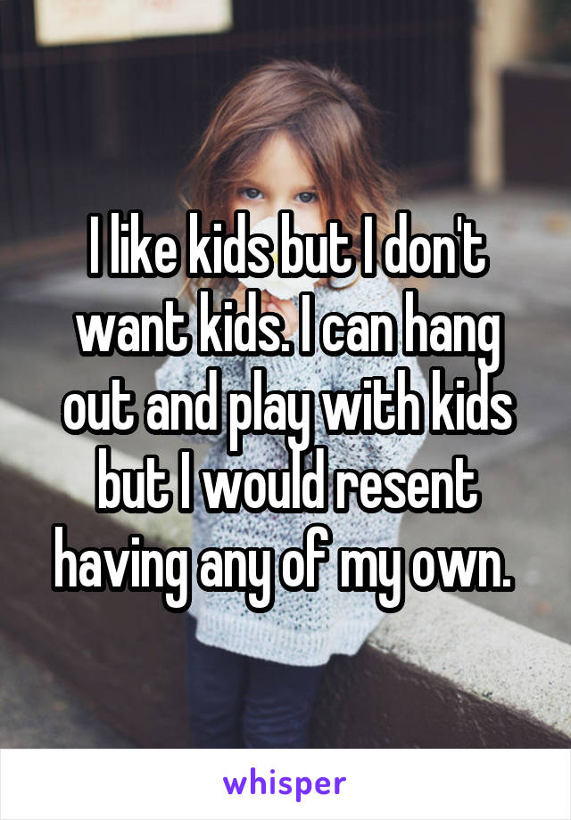 I like kids but I don't want kids. I can hang out and play with kids but I would resent having any of my own. 