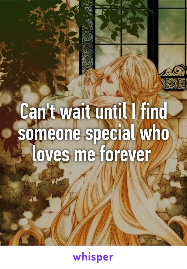 Can't wait until I find someone special who loves me forever 
