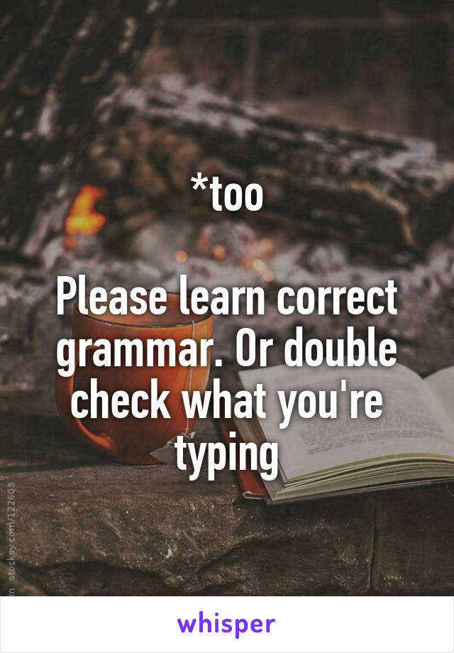 *too

Please learn correct grammar. Or double check what you're typing