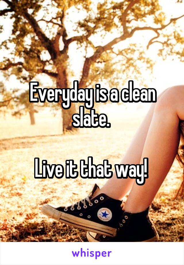 Everyday is a clean slate. 

Live it that way! 