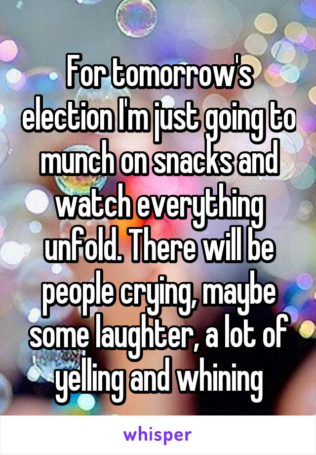 For tomorrow's election I'm just going to munch on snacks and watch everything unfold. There will be people crying, maybe some laughter, a lot of yelling and whining