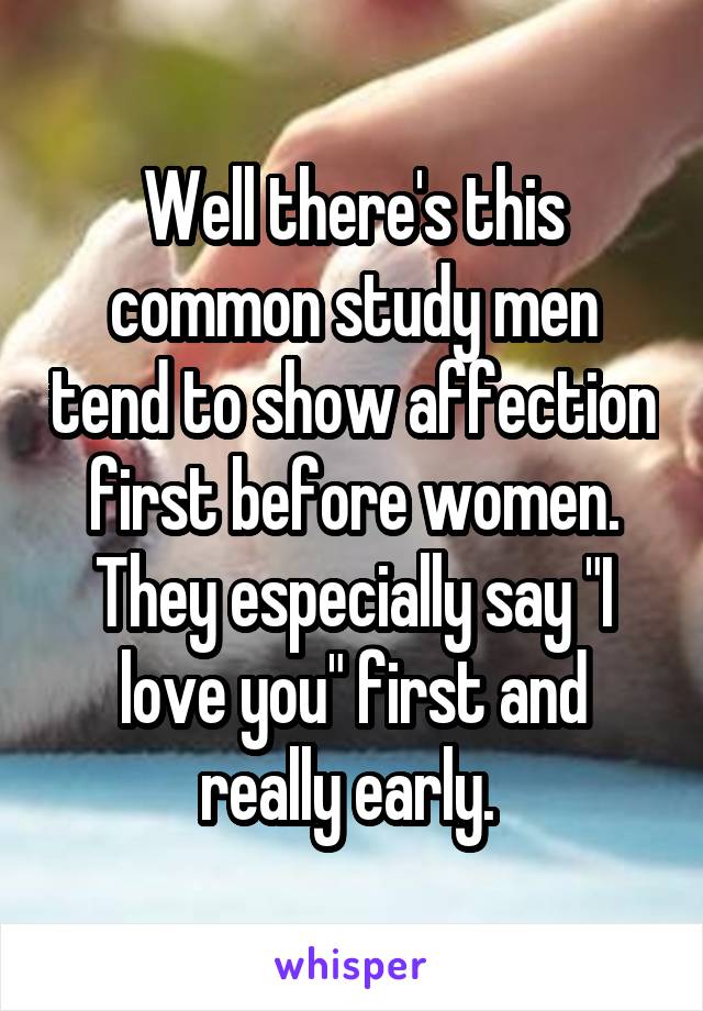 Well there's this common study men tend to show affection first before women. They especially say "I love you" first and really early. 