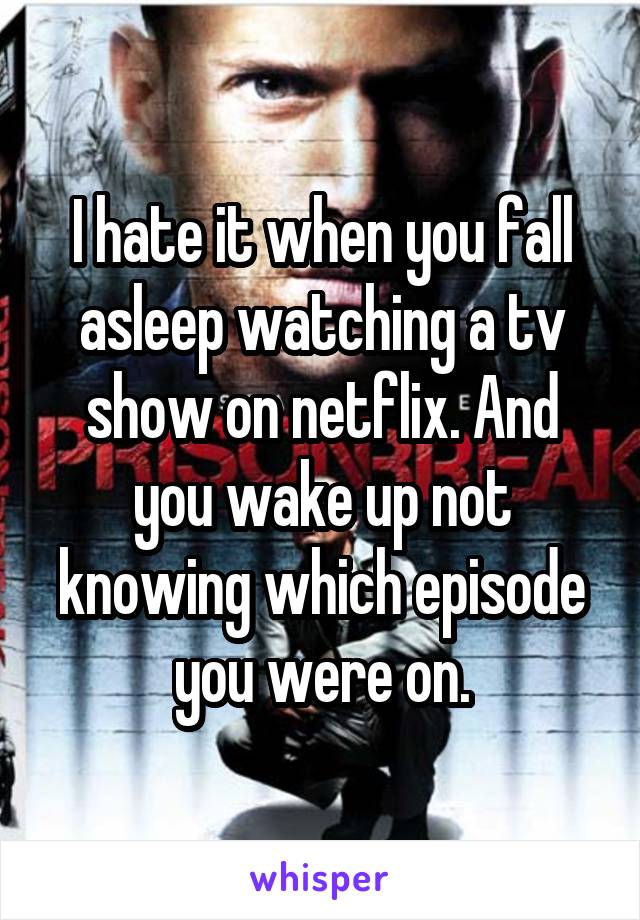 I hate it when you fall asleep watching a tv show on netflix. And you wake up not knowing which episode you were on.