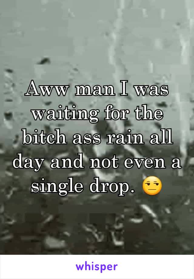 Aww man I was waiting for the bitch ass rain all day and not even a single drop. 😒
