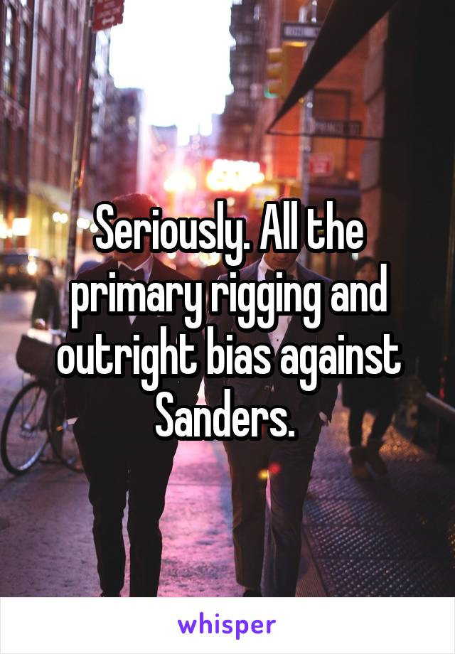 Seriously. All the primary rigging and outright bias against Sanders. 