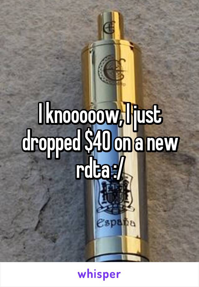 I knooooow, I just dropped $40 on a new rdta :/