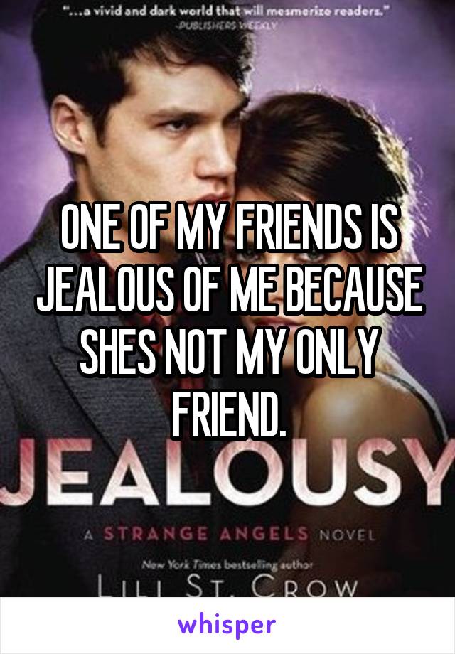 ONE OF MY FRIENDS IS JEALOUS OF ME BECAUSE SHES NOT MY ONLY FRIEND.