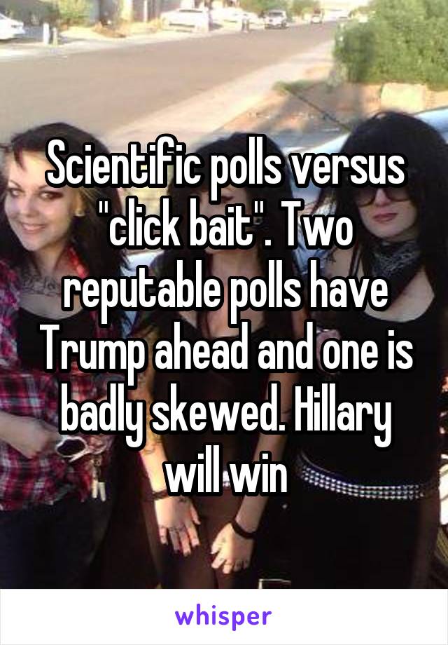 Scientific polls versus "click bait". Two reputable polls have Trump ahead and one is badly skewed. Hillary will win