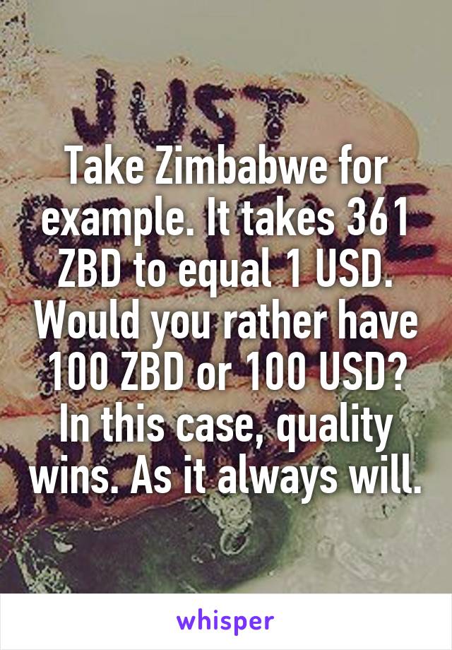 Take Zimbabwe for example. It takes 361 ZBD to equal 1 USD. Would you rather have 100 ZBD or 100 USD? In this case, quality wins. As it always will.