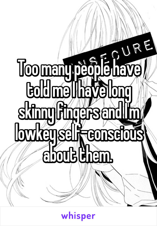 Too many people have told me I have long skinny fingers and I'm lowkey self-conscious about them. 