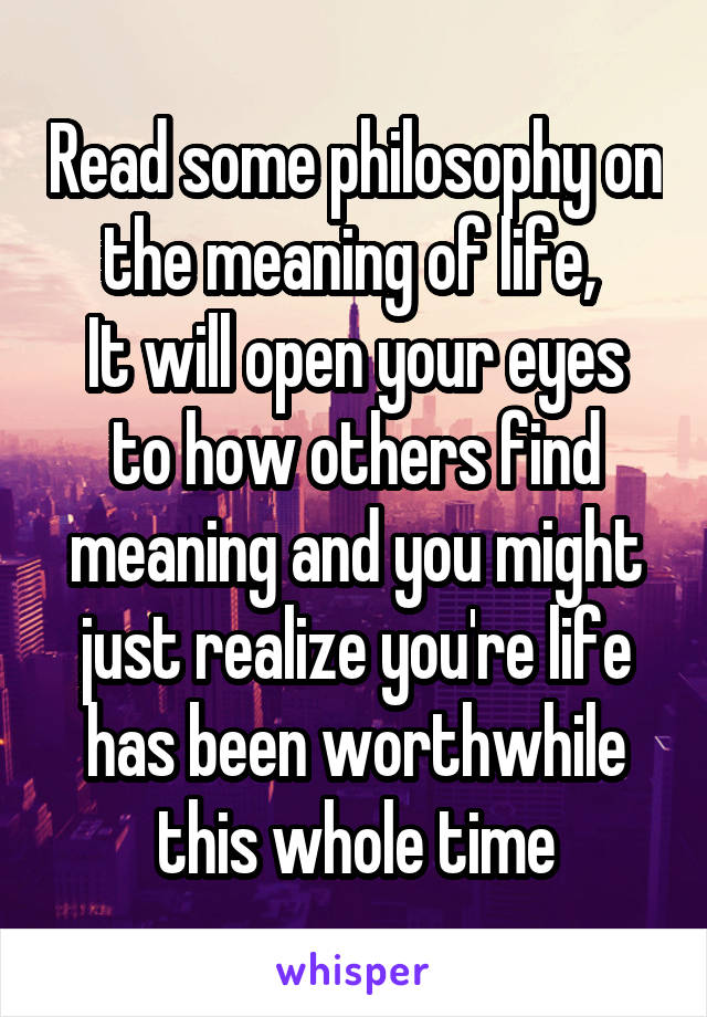 Read some philosophy on the meaning of life, 
It will open your eyes to how others find meaning and you might just realize you're life has been worthwhile this whole time