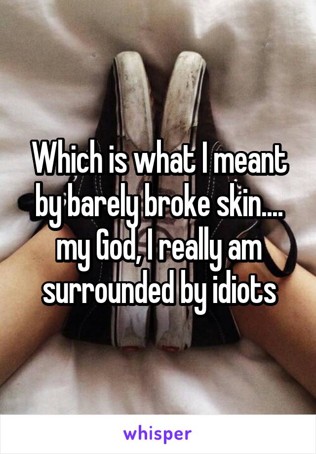 Which is what I meant by barely broke skin.... my God, I really am surrounded by idiots