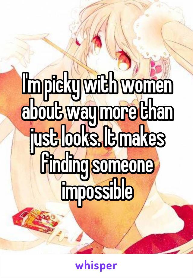 I'm picky with women about way more than just looks. It makes finding someone impossible