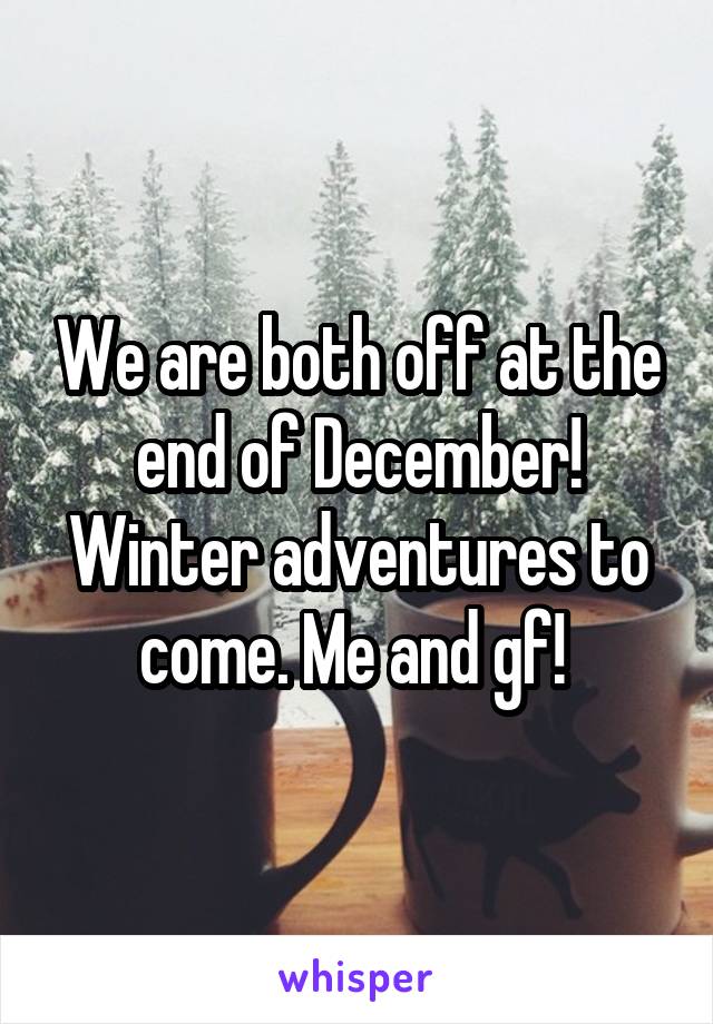 We are both off at the end of December! Winter adventures to come. Me and gf! 