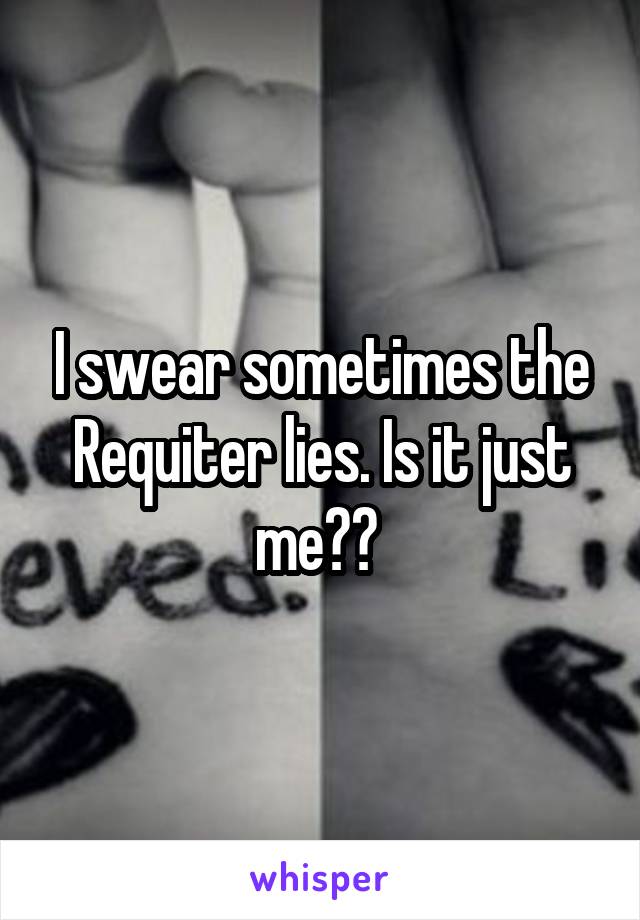 I swear sometimes the Requiter lies. Is it just me?? 