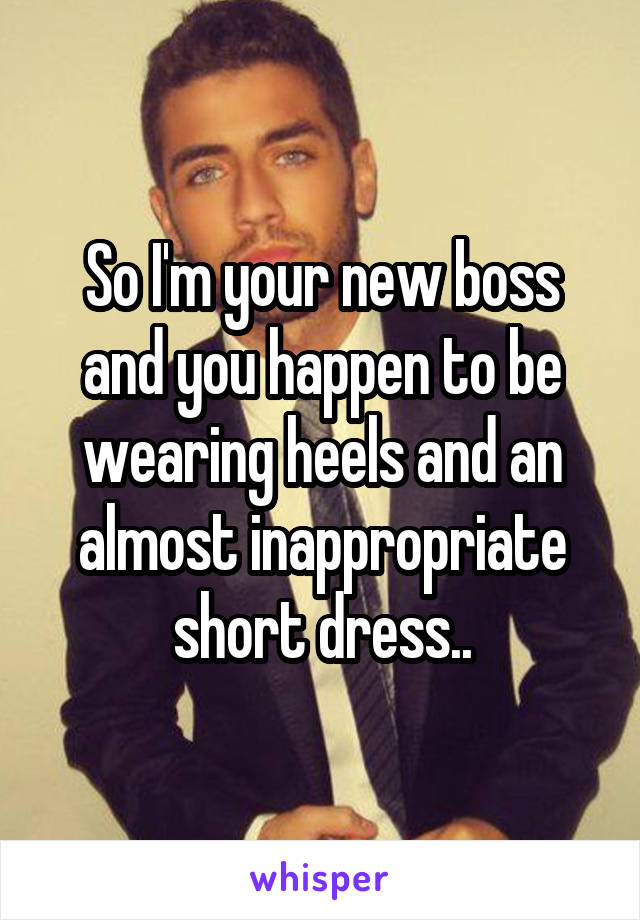So I'm your new boss and you happen to be wearing heels and an almost inappropriate short dress..