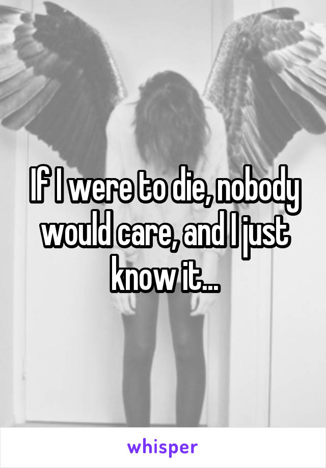 If I were to die, nobody would care, and I just know it...