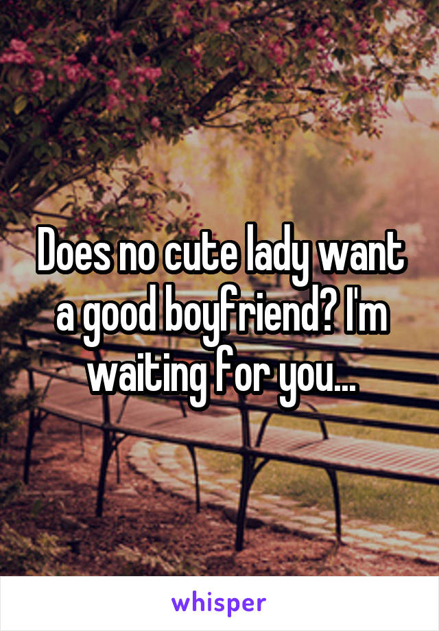 Does no cute lady want a good boyfriend? I'm waiting for you...