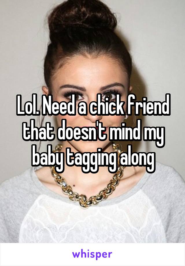 Lol. Need a chick friend that doesn't mind my baby tagging along