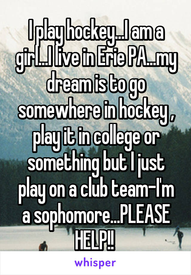 I play hockey...I am a girl...I live in Erie PA...my dream is to go somewhere in hockey , play it in college or something but I just play on a club team-I'm a sophomore...PLEASE HELP!! 