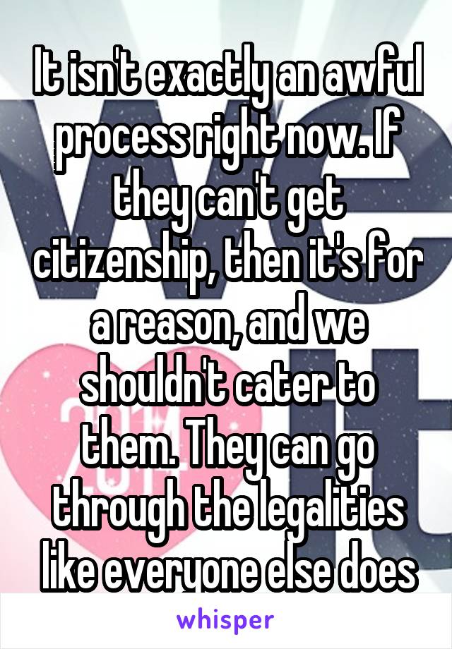 It isn't exactly an awful process right now. If they can't get citizenship, then it's for a reason, and we shouldn't cater to them. They can go through the legalities like everyone else does