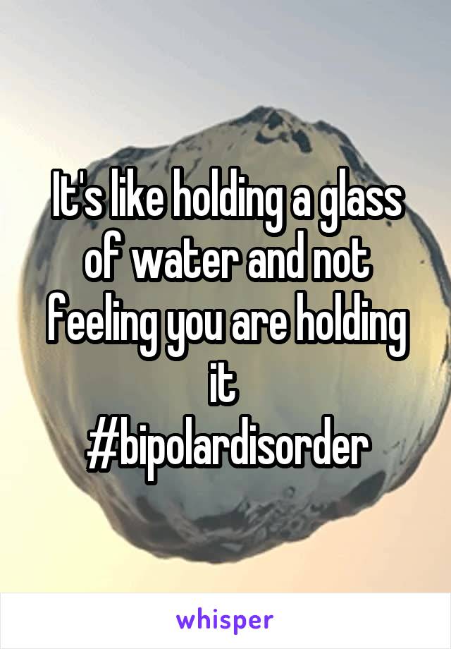 It's like holding a glass of water and not feeling you are holding it 
#bipolardisorder