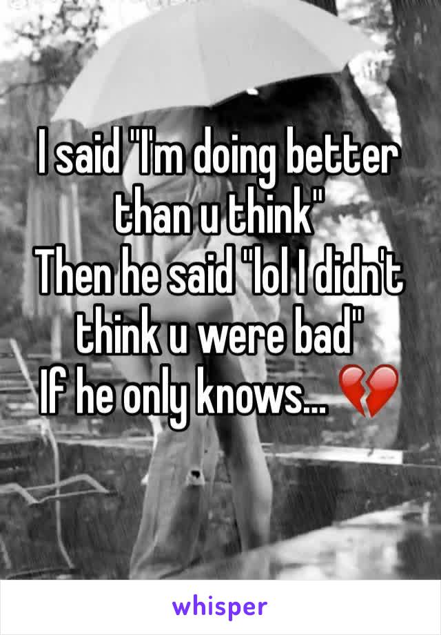 I said "I'm doing better than u think" 
Then he said "lol I didn't think u were bad"  
If he only knowsâ€¦ ðŸ’”