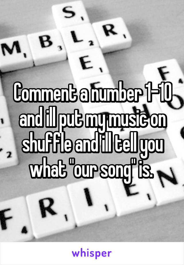 Comment a number 1-10 and ill put my music on shuffle and ill tell you what "our song" is. 