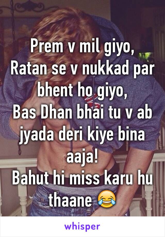 Prem v mil giyo,
Ratan se v nukkad par bhent ho giyo,
Bas Dhan bhai tu v ab jyada deri kiye bina aaja!
Bahut hi miss karu hu thaane 😂