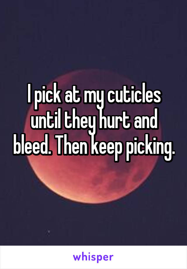 I pick at my cuticles until they hurt and bleed. Then keep picking. 