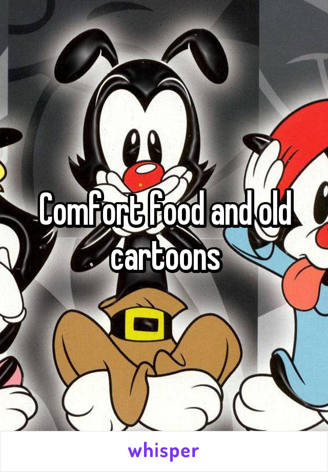 Comfort food and old cartoons