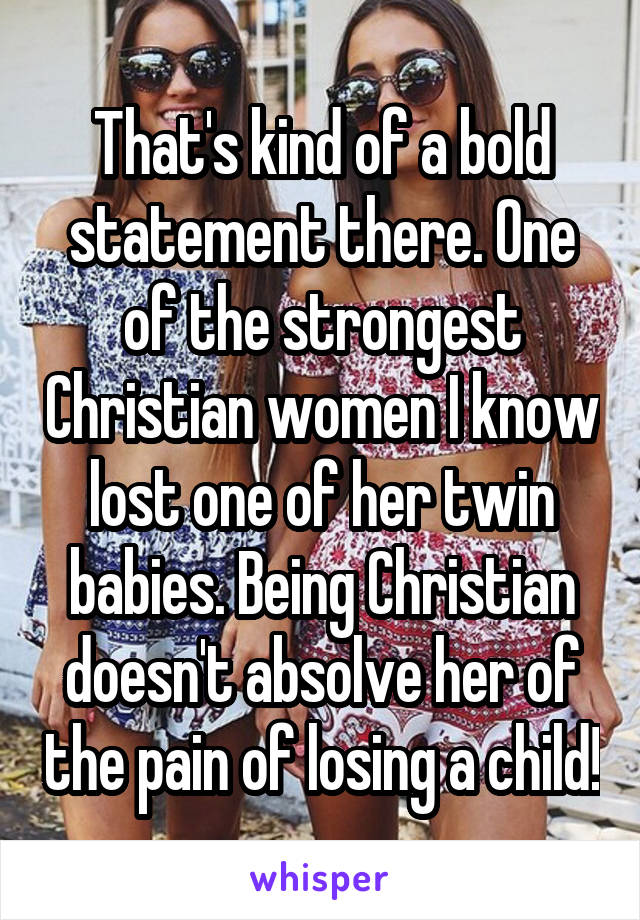 That's kind of a bold statement there. One of the strongest Christian women I know lost one of her twin babies. Being Christian doesn't absolve her of the pain of losing a child!