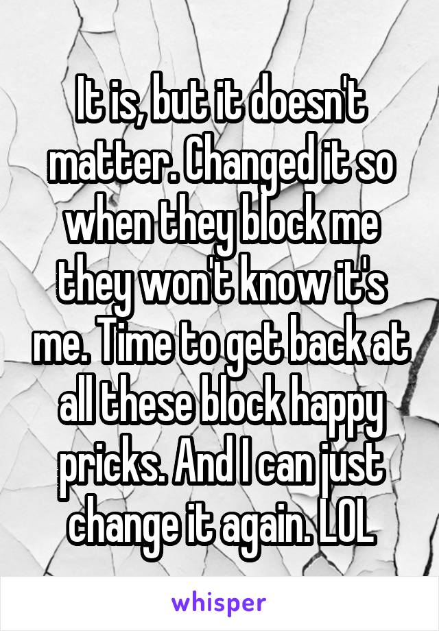 It is, but it doesn't matter. Changed it so when they block me they won't know it's me. Time to get back at all these block happy pricks. And I can just change it again. LOL