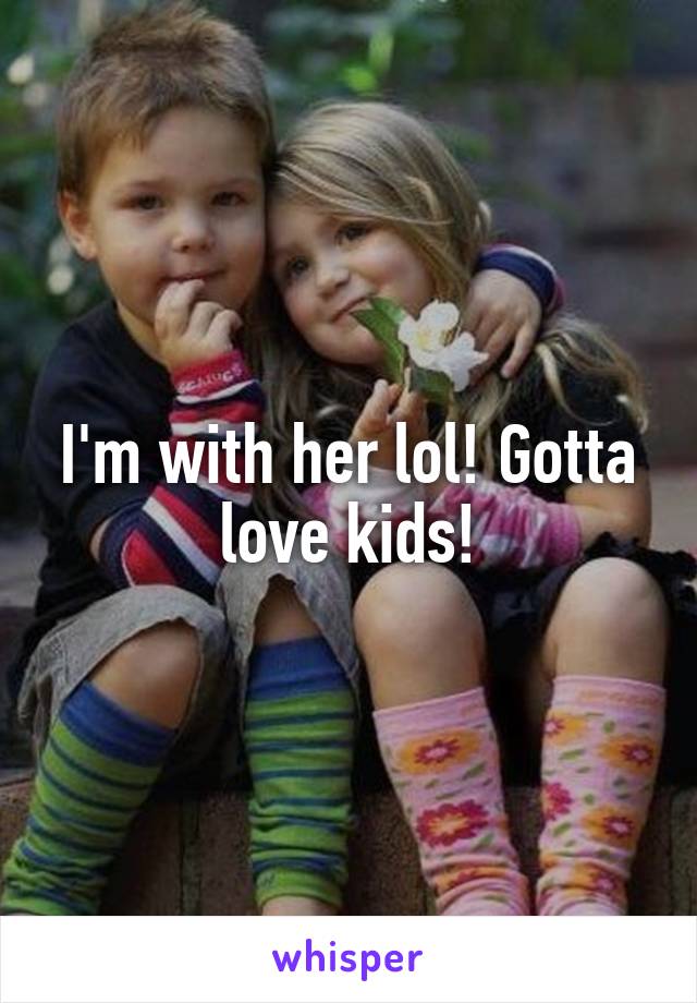I'm with her lol! Gotta love kids!