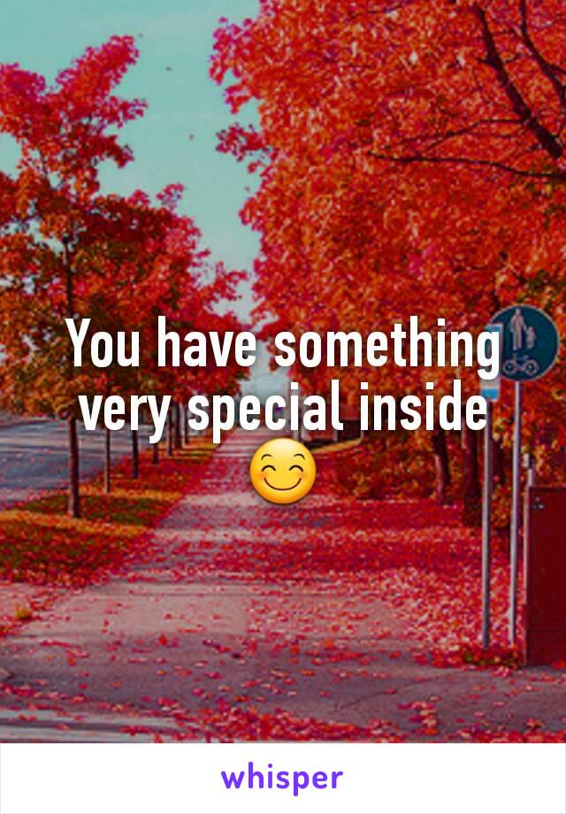 You have something very special inside 😊