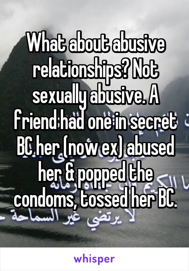 What about abusive relationships? Not sexually abusive. A friend had one in secret BC her (now ex) abused her & popped the condoms, tossed her BC. 